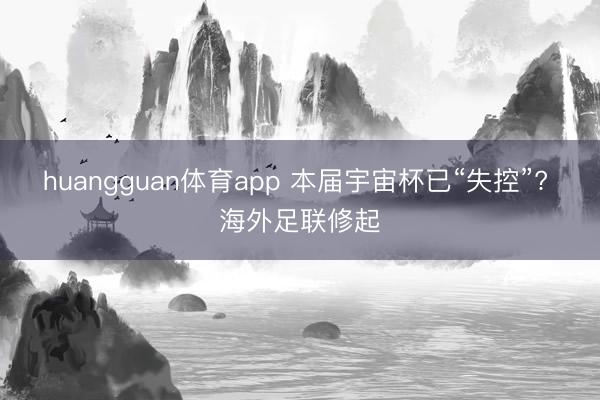 huangguan体育app 本届宇宙杯已“失控”? 海外足联修起