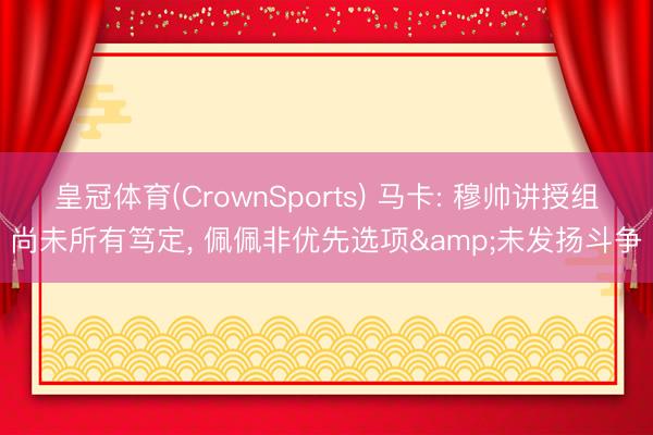 皇冠体育(CrownSports) 马卡: 穆帅讲授组尚未所有笃定, 佩佩非优先选项&未发扬斗争