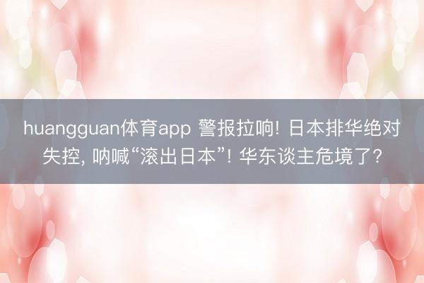 huangguan体育app 警报拉响! 日本排华绝对失控, 呐喊“滚出日本”! 华东谈主危境了?