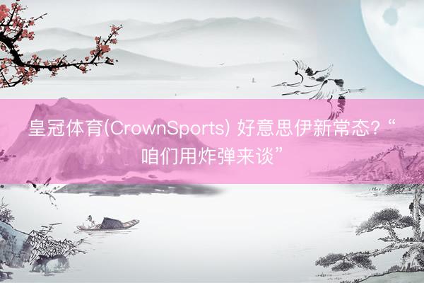 皇冠体育(CrownSports) 好意思伊新常态? “咱们用炸弹来谈”
