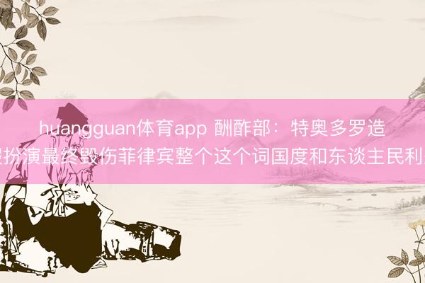 huangguan体育app 酬酢部：特奥多罗造假扮演最终毁伤菲律宾整个这个词国度和东谈主民利益