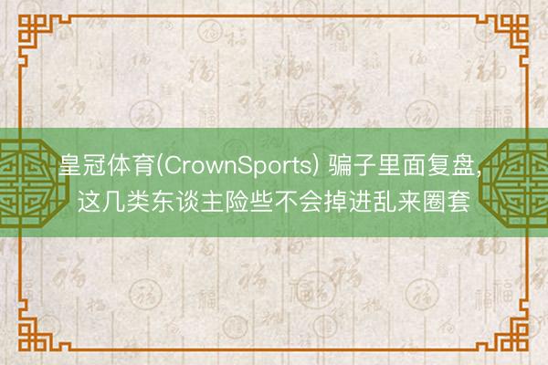皇冠体育(CrownSports) 骗子里面复盘， 这几类东谈主险些不会掉进乱来圈套
