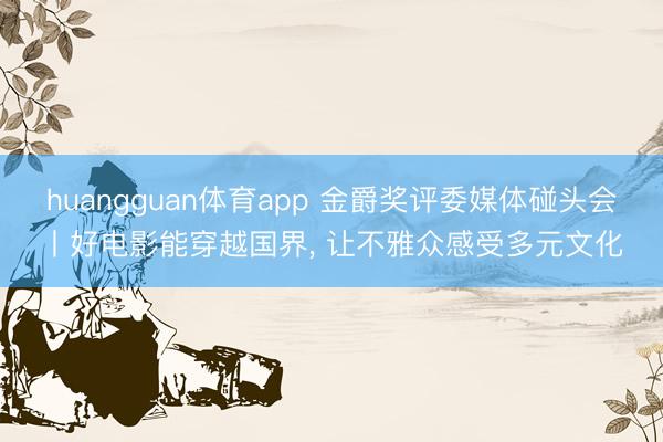 huangguan体育app 金爵奖评委媒体碰头会丨好电影能穿越国界， 让不雅众感受多元文化