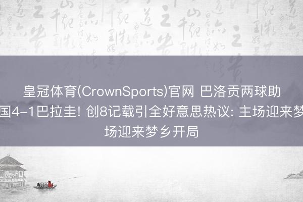 皇冠体育(CrownSports)官网 巴洛贡两球助好意思国4-1巴拉圭! 创8记载引全好意思热议: 主场迎来梦乡开局