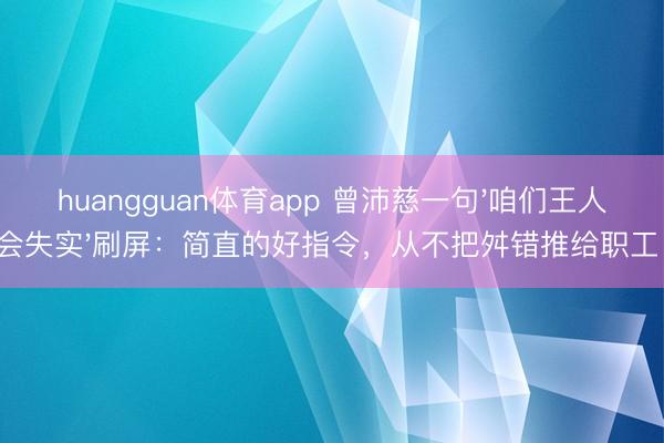 huangguan体育app 曾沛慈一句'咱们王人会失实'刷屏：简直的好指令，从不把舛错推给职工！