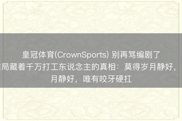 皇冠体育(CrownSports) 别再骂编剧了！《主角》结局藏着千万打工东说念主的真相：莫得岁月静好，唯有咬牙硬扛