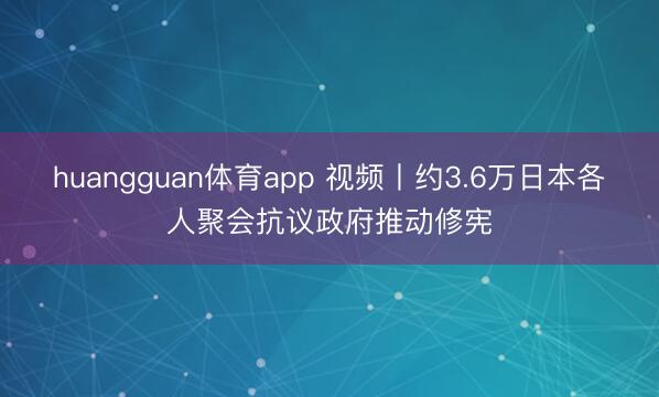 huangguan体育app 视频丨约3.6万日本各人聚会抗议政府推动修宪
