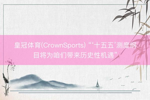 皇冠体育(CrownSports) “‘十五五’测度纲目将为咱们带来历史性机遇”