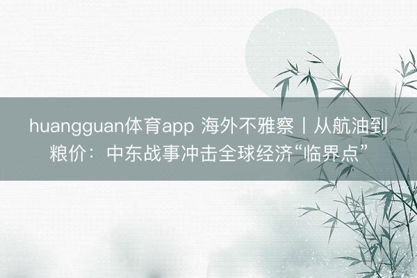 huangguan体育app 海外不雅察丨从航油到粮价：中东战事冲击全球经济“临界点”