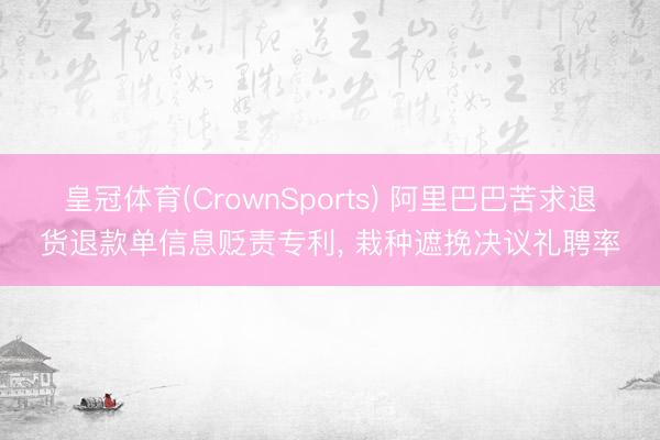 皇冠体育(CrownSports) 阿里巴巴苦求退货退款单信息贬责专利, 栽种遮挽决议礼聘率