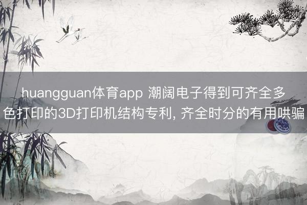 huangguan体育app 潮阔电子得到可齐全多色打印的3D打印机结构专利， 齐全时分的有用哄骗