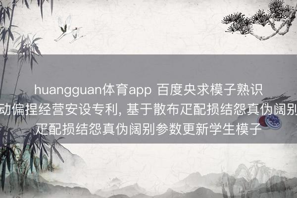 huangguan体育app 百度央求模子熟识活动、视频生成活动偏捏经营安设专利， 基于散布疋配损结怨真伪阔别参数更新学生模子