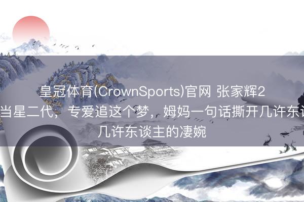 皇冠体育(CrownSports)官网 张家辉20岁男儿拒当星二代,专爱追这个梦,姆妈一句话撕开几许东谈主的凄婉