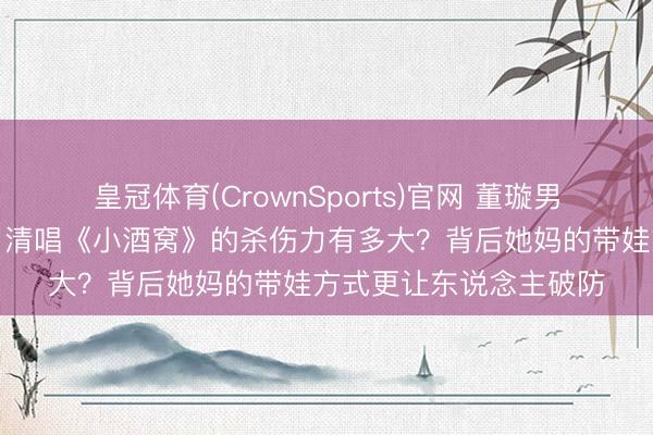 皇冠体育(CrownSports)官网 董璇男儿一启齿就甜翻全网,清唱《小酒窝》的杀伤力有多大?背后她妈的带娃方式更让东说念主破防