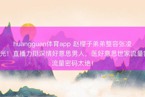 huangguan体育app 赵樱子弟弟整容张凌赫真相曝光!直播力挺深情好意思男人,医好意思世家流量密码太绝!