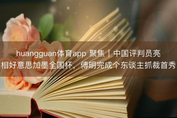 huangguan体育app 聚焦｜中国评判员亮相好意思加墨全国杯，傅明完成个东谈主抓裁首秀