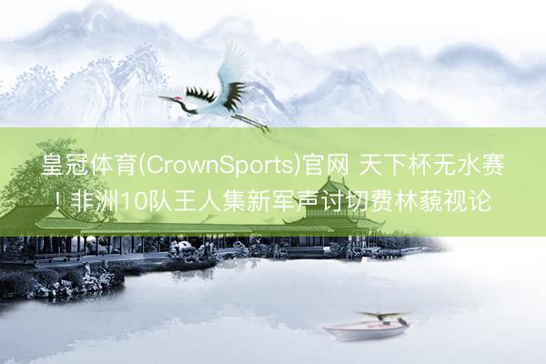 皇冠体育(CrownSports)官网 天下杯无水赛! 非洲10队王人集新军声讨切费林藐视论