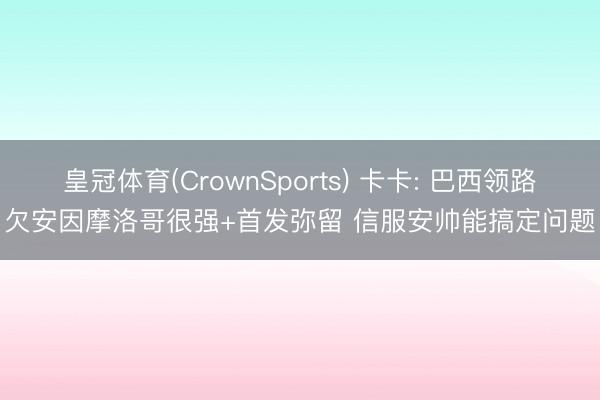 皇冠体育(CrownSports) 卡卡: 巴西领路欠安因摩洛哥很强+首发弥留 信服安帅能搞定问题