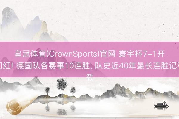 皇冠体育(CrownSports)官网 寰宇杯7-1开门红! 德国队各赛事10连胜， 队史近40年最长连胜记载