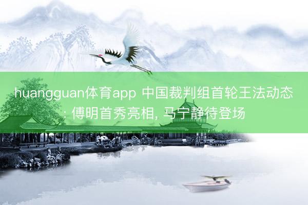 huangguan体育app 中国裁判组首轮王法动态: 傅明首秀亮相, 马宁静待登场