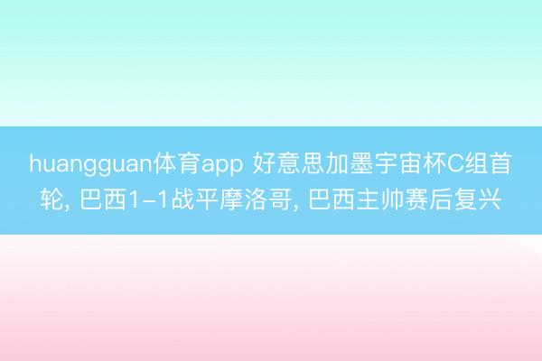 huangguan体育app 好意思加墨宇宙杯C组首轮， 巴西1-1战平摩洛哥， 巴西主帅赛后复兴