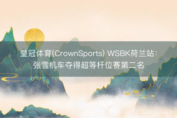 皇冠体育(CrownSports) WSBK荷兰站：张雪机车夺得超等杆位赛第二名