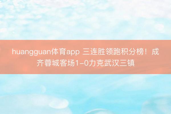 huangguan体育app 三连胜领跑积分榜！成齐蓉城客场1-0力克武汉三镇