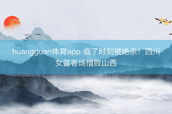 huangguan体育app 临了时刻被绝杀！四川女篮客场惜败山西