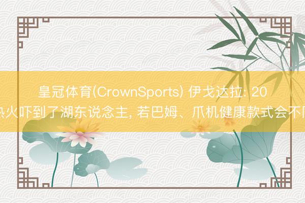 皇冠体育(CrownSports) 伊戈达拉: 20热火吓到了湖东说念主， 若巴姆、爪机健康款式会不同