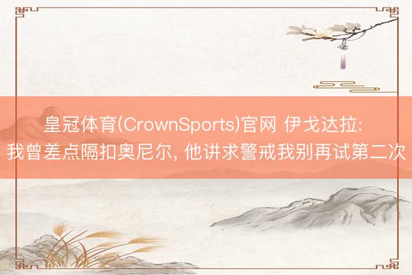 皇冠体育(CrownSports)官网 伊戈达拉: 我曾差点隔扣奥尼尔， 他讲求警戒我别再试第二次
