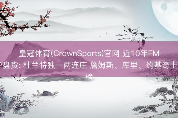皇冠体育(CrownSports)官网 近10年FMVP盘货: 杜兰特独一两连庄 詹姆斯、库里、约基奇上榜