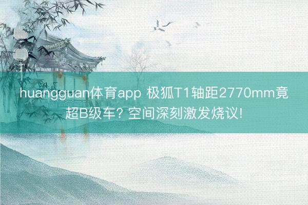 huangguan体育app 极狐T1轴距2770mm竟超B级车? 空间深刻激发烧议!