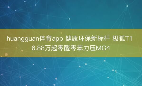 huangguan体育app 健康环保新标杆 极狐T1 6.88万起零醛零苯力压MG4