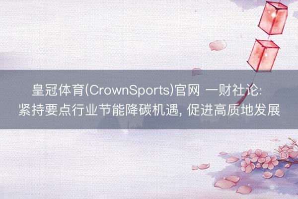 皇冠体育(CrownSports)官网 一财社论: 紧持要点行业节能降碳机遇， 促进高质地发展
