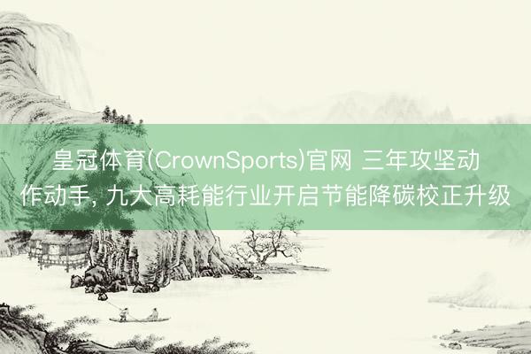 皇冠体育(CrownSports)官网 三年攻坚动作动手， 九大高耗能行业开启节能降碳校正升级