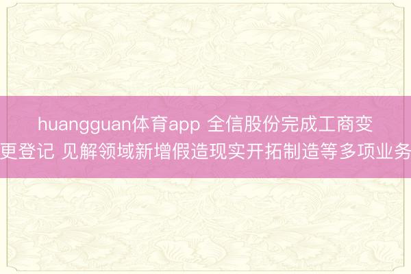 huangguan体育app 全信股份完成工商变更登记 见解领域新增假造现实开拓制造等多项业务
