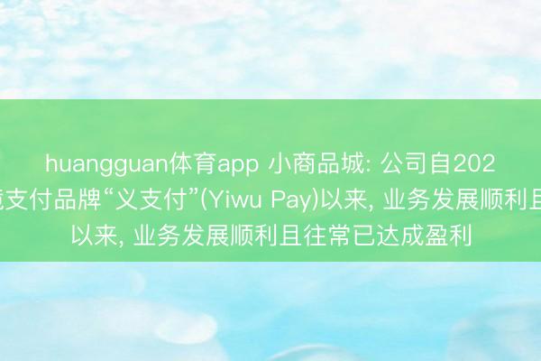 huangguan体育app 小商品城: 公司自2023年负责推出跨境支付品牌“义支付”(Yiwu Pay)以来， 业务发展顺利且往常已达成盈利