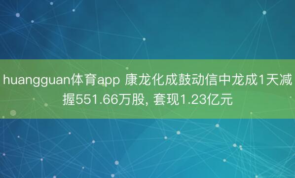 huangguan体育app 康龙化成鼓动信中龙成1天减握551.66万股, 套现1.23亿元