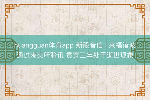 huangguan体育app 新股音信 | 来福谐波通过港交所聆讯 贯穿三年处于逝世现象