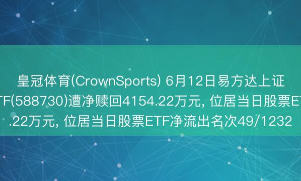 皇冠体育(CrownSports) 6月12日易方达上证科创板东谈主工智能ETF(588730)遭净赎回4154.22万元， 位居当日股票ETF净流出名次49/1232