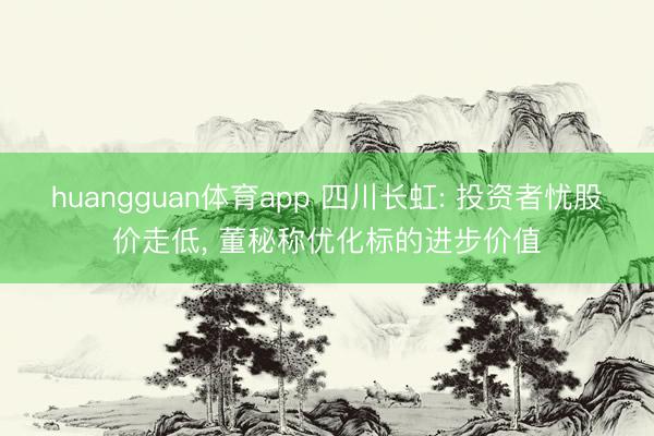 huangguan体育app 四川长虹: 投资者忧股价走低， 董秘称优化标的进步价值
