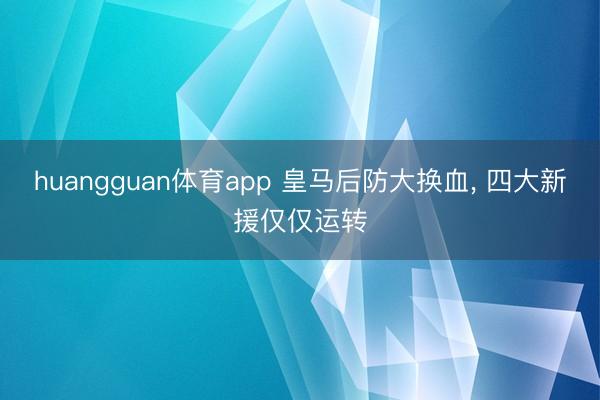 huangguan体育app 皇马后防大换血， 四大新援仅仅运转