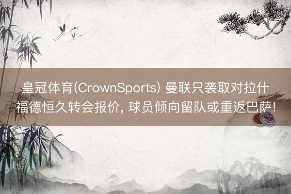 皇冠体育(CrownSports) 曼联只袭取对拉什福德恒久转会报价， 球员倾向留队或重返巴萨!