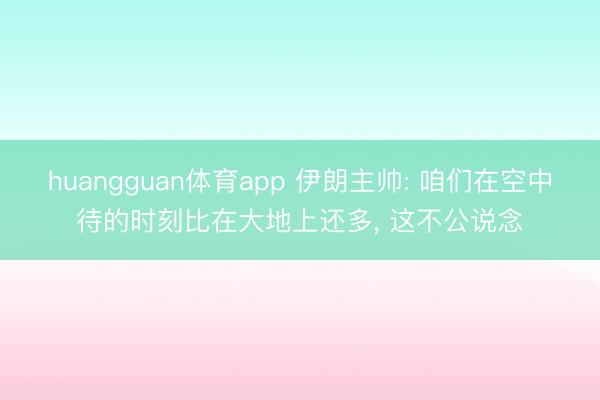 huangguan体育app 伊朗主帅: 咱们在空中待的时刻比在大地上还多， 这不公说念
