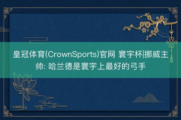 皇冠体育(CrownSports)官网 寰宇杯|挪威主帅: 哈兰德是寰宇上最好的弓手