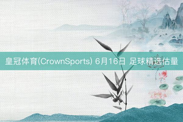 皇冠体育(CrownSports) 6月16日 足球精选估量
