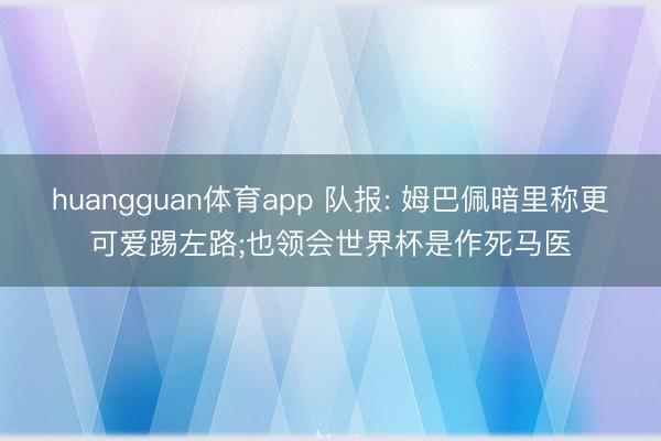 huangguan体育app 队报: 姆巴佩暗里称更可爱踢左路;也领会世界杯是作死马医