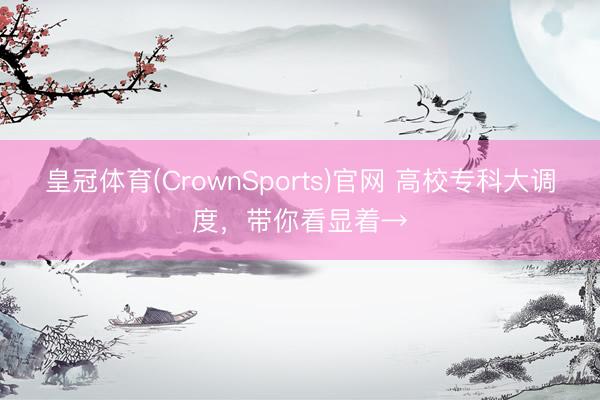 皇冠体育(CrownSports)官网 高校专科大调度,带你看显着→