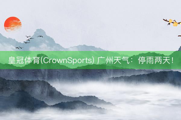 皇冠体育(CrownSports) 广州天气：停雨两天！