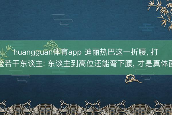 huangguan体育app 迪丽热巴这一折腰， 打脸若干东谈主: 东谈主到高位还能弯下腰， 才是真体面